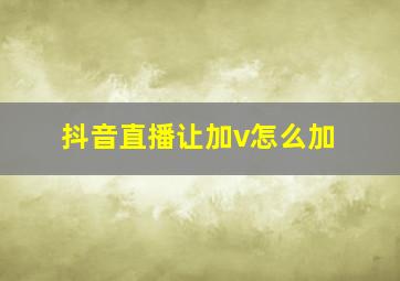 抖音直播让加v怎么加