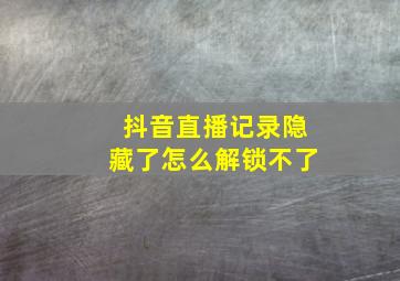 抖音直播记录隐藏了怎么解锁不了