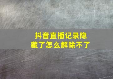 抖音直播记录隐藏了怎么解除不了