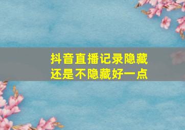 抖音直播记录隐藏还是不隐藏好一点