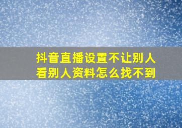 抖音直播设置不让别人看别人资料怎么找不到