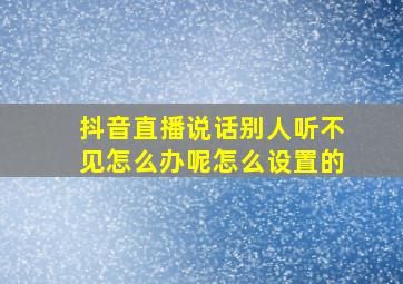 抖音直播说话别人听不见怎么办呢怎么设置的