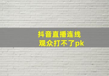 抖音直播连线观众打不了pk