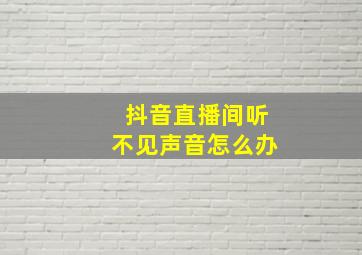 抖音直播间听不见声音怎么办