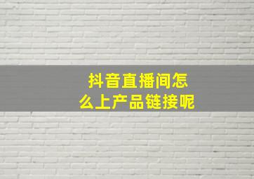 抖音直播间怎么上产品链接呢