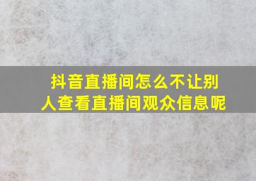 抖音直播间怎么不让别人查看直播间观众信息呢