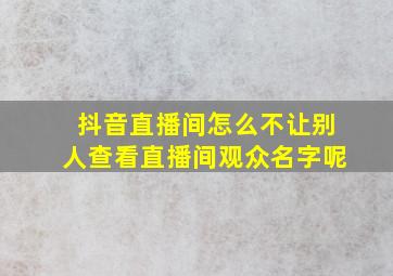 抖音直播间怎么不让别人查看直播间观众名字呢