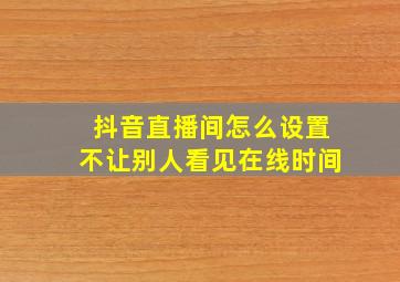 抖音直播间怎么设置不让别人看见在线时间