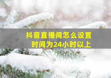 抖音直播间怎么设置时间为24小时以上