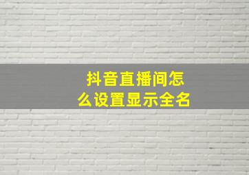 抖音直播间怎么设置显示全名