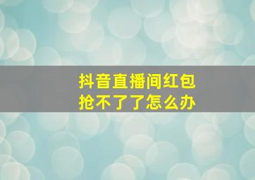 抖音直播间红包抢不了了怎么办