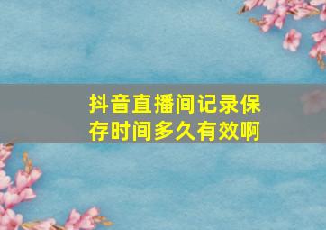 抖音直播间记录保存时间多久有效啊