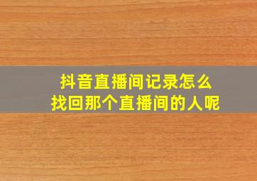 抖音直播间记录怎么找回那个直播间的人呢