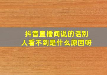 抖音直播间说的话别人看不到是什么原因呀