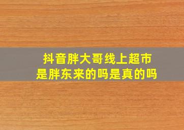 抖音胖大哥线上超市是胖东来的吗是真的吗