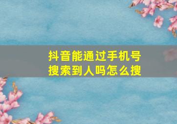 抖音能通过手机号搜索到人吗怎么搜