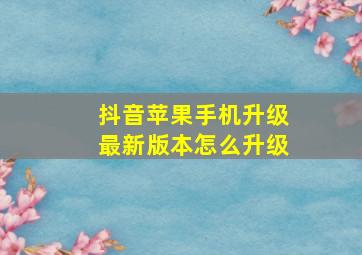 抖音苹果手机升级最新版本怎么升级