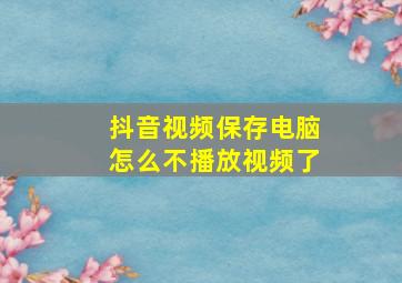 抖音视频保存电脑怎么不播放视频了