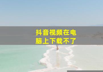 抖音视频在电脑上下载不了