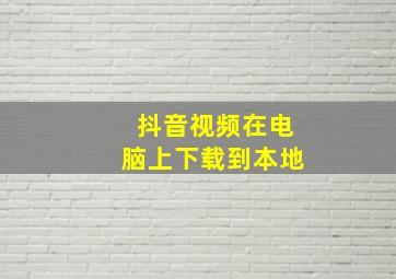 抖音视频在电脑上下载到本地