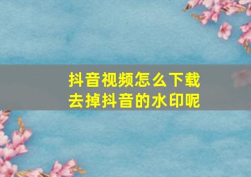 抖音视频怎么下载去掉抖音的水印呢