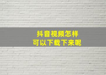 抖音视频怎样可以下载下来呢