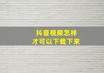 抖音视频怎样才可以下载下来