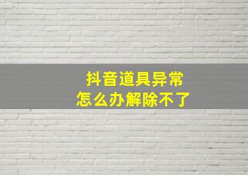 抖音道具异常怎么办解除不了