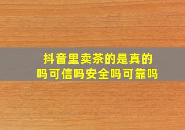 抖音里卖茶的是真的吗可信吗安全吗可靠吗