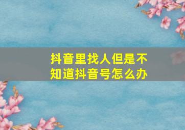 抖音里找人但是不知道抖音号怎么办