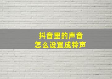 抖音里的声音怎么设置成铃声