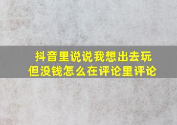 抖音里说说我想出去玩但没钱怎么在评论里评论