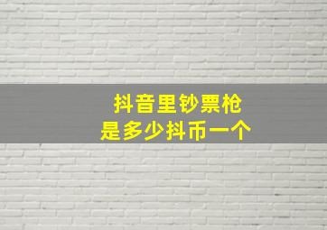 抖音里钞票枪是多少抖币一个