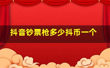 抖音钞票枪多少抖币一个