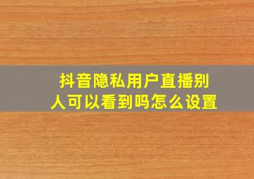 抖音隐私用户直播别人可以看到吗怎么设置