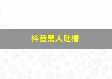 抖音黑人吐槽