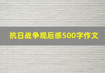 抗日战争观后感500字作文