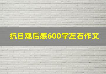 抗日观后感600字左右作文