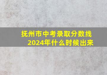 抚州市中考录取分数线2024年什么时候出来