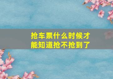 抢车票什么时候才能知道抢不抢到了