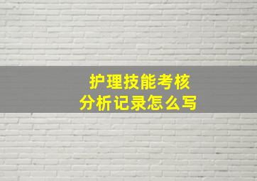 护理技能考核分析记录怎么写