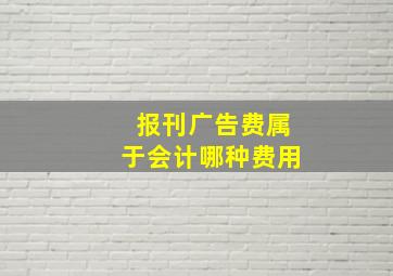 报刊广告费属于会计哪种费用