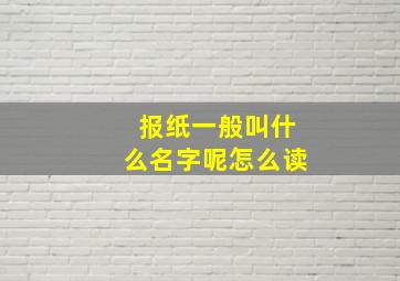 报纸一般叫什么名字呢怎么读