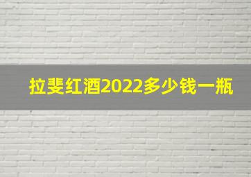 拉斐红酒2022多少钱一瓶