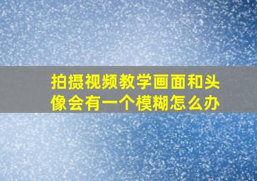 拍摄视频教学画面和头像会有一个模糊怎么办