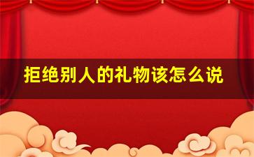 拒绝别人的礼物该怎么说