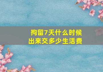 拘留7天什么时候出来交多少生活费