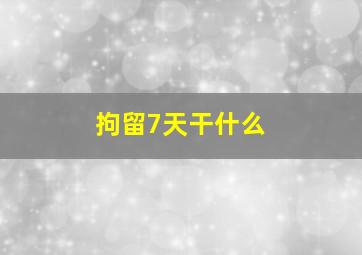 拘留7天干什么