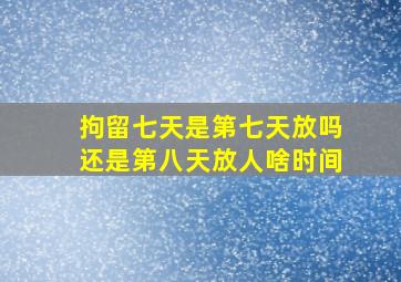 拘留七天是第七天放吗还是第八天放人啥时间