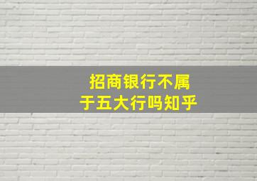 招商银行不属于五大行吗知乎